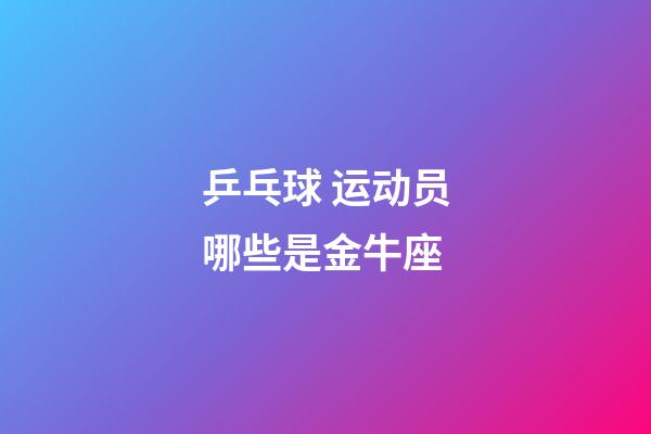 乒乓球 运动员哪些是金牛座-第1张-星座运势-玄机派